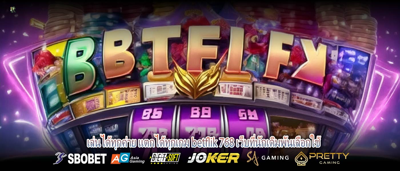 เล่นได้ทุกค่าย แตกได้ทุกเกม betflik 768 เว็บที่นักเดิมพันเลือกใช้